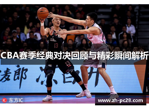 CBA赛季经典对决回顾与精彩瞬间解析