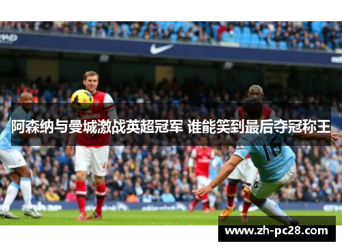 阿森纳与曼城激战英超冠军 谁能笑到最后夺冠称王