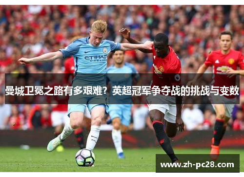 曼城卫冕之路有多艰难？英超冠军争夺战的挑战与变数