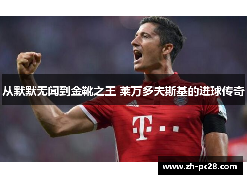 从默默无闻到金靴之王 莱万多夫斯基的进球传奇