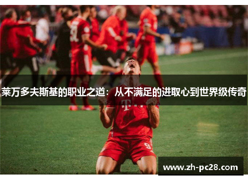莱万多夫斯基的职业之道：从不满足的进取心到世界级传奇