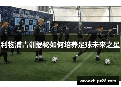 利物浦青训揭秘如何培养足球未来之星