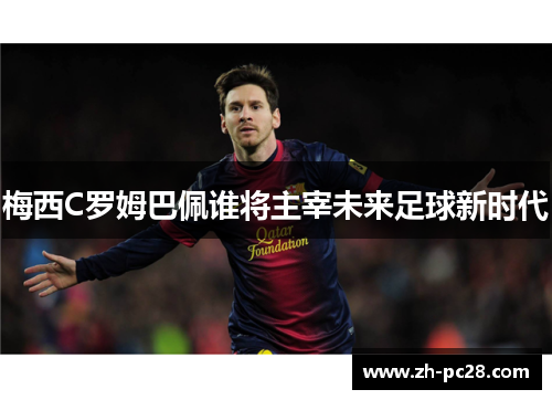梅西C罗姆巴佩谁将主宰未来足球新时代