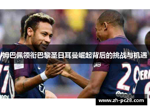 姆巴佩领衔巴黎圣日耳曼崛起背后的挑战与机遇