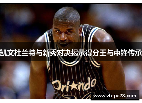 凯文杜兰特与新秀对决揭示得分王与中锋传承